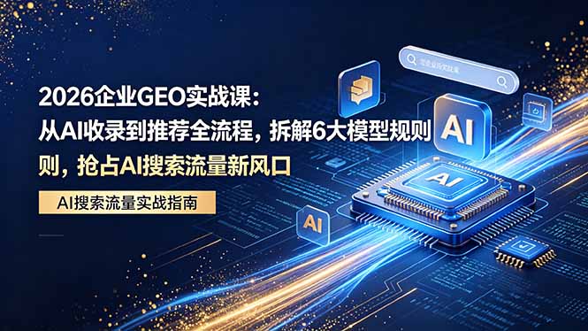 2026 企业GEO实战课：从AI收录到推荐全流程，拆解6大模型规则，抢占 AI 搜索流量新风口-克用笔记