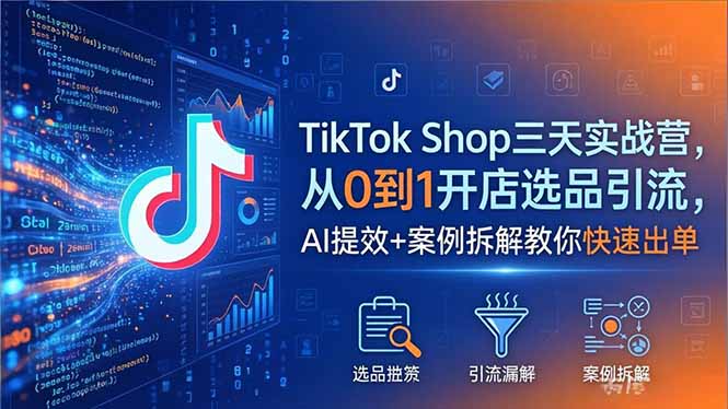 TikTok Shop三天实战营2026年5月，从0到1开店选品引流，AI提效+案例拆解教你快速出单-克用笔记