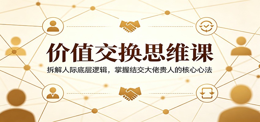 价值交换思维课：拆解人际底层逻辑，掌握结交大佬贵人的核心心法-克用笔记